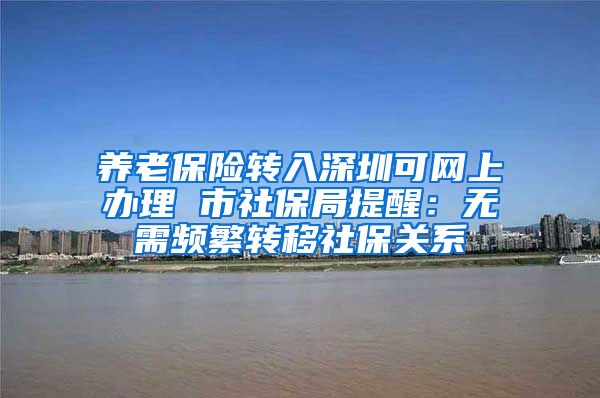 养老保险转入深圳可网上办理 市社保局提醒：无需频繁转移社保关系