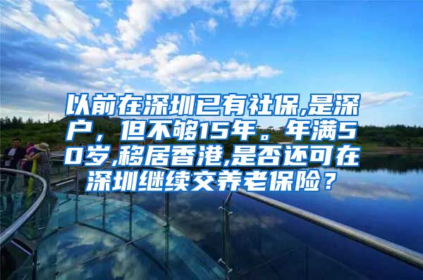 以前在深圳已有社保,是深户，但不够15年。年满50岁,移居香港,是否还可在深圳继续交养老保险？