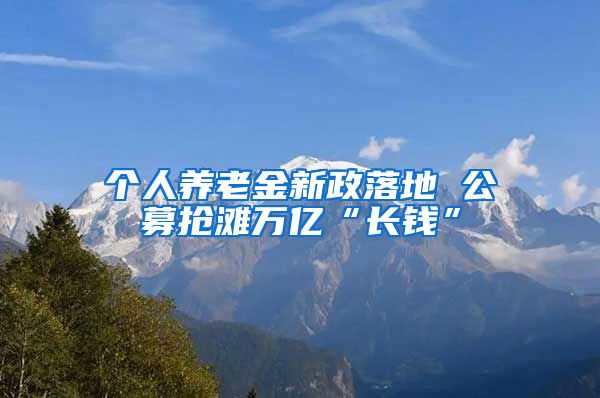 个人养老金新政落地 公募抢滩万亿“长钱”