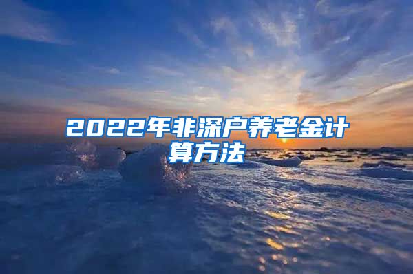 2022年非深户养老金计算方法