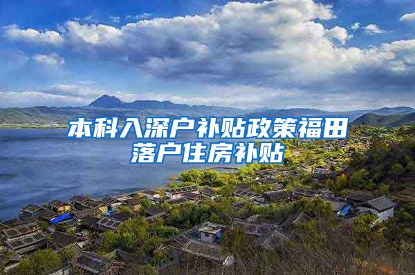 本科入深户补贴政策福田落户住房补贴