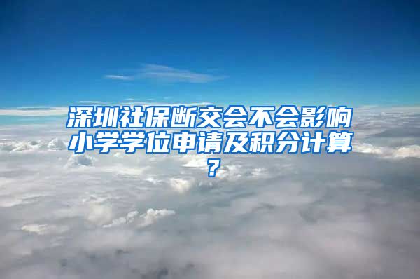 深圳社保断交会不会影响小学学位申请及积分计算？