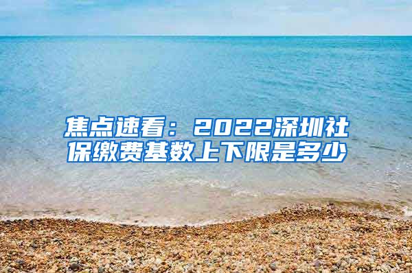 焦点速看：2022深圳社保缴费基数上下限是多少