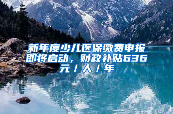 新年度少儿医保缴费申报即将启动，财政补贴636元／人／年