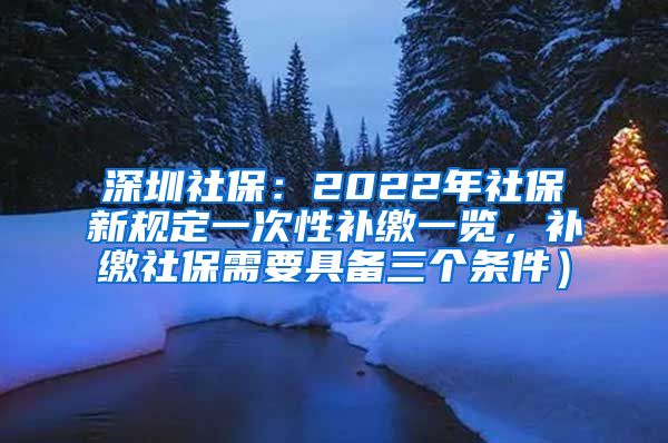 深圳社保：2022年社保新规定一次性补缴一览，补缴社保需要具备三个条件）