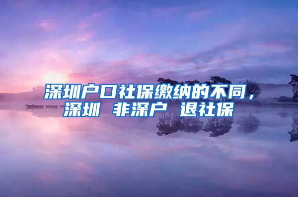 深圳户口社保缴纳的不同，深圳 非深户 退社保