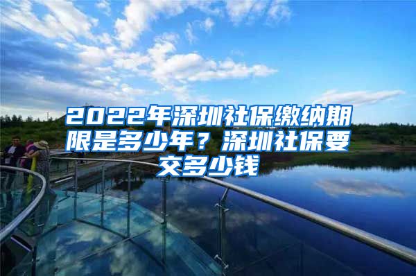 2022年深圳社保缴纳期限是多少年？深圳社保要交多少钱