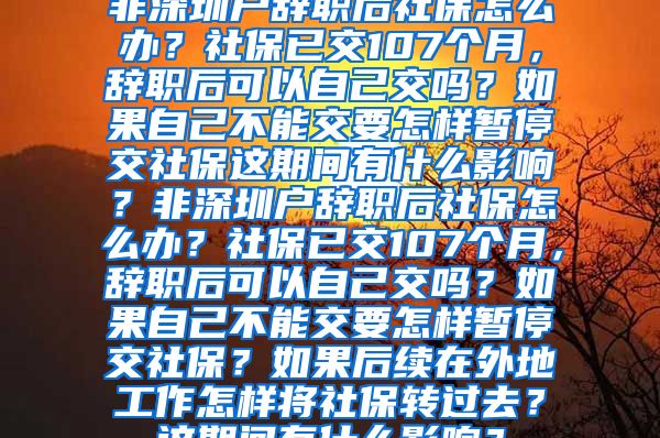 非深圳户辞职后社保怎么办？社保已交107个月，辞职后可以自己交吗？如果自己不能交要怎样暂停交社保这期间有什么影响？非深圳户辞职后社保怎么办？社保已交107个月，辞职后可以自己交吗？如果自己不能交要怎样暂停交社保？如果后续在外地工作怎样将社保转过去？这期间有什么影响？