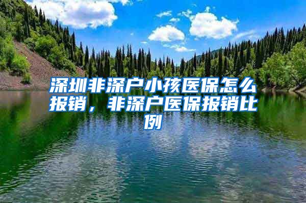 深圳非深户小孩医保怎么报销，非深户医保报销比例