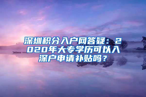 深圳积分入户网答疑：2020年大专学历可以入深户申请补贴吗？