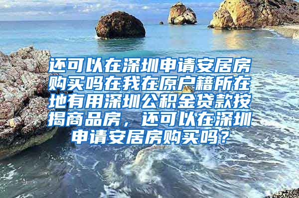 还可以在深圳申请安居房购买吗在我在原户籍所在地有用深圳公积金贷款按揭商品房，还可以在深圳申请安居房购买吗？