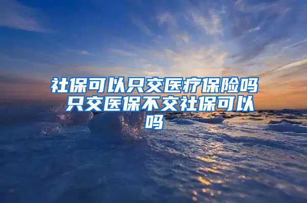 社保可以只交医疗保险吗 只交医保不交社保可以吗