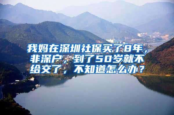 我妈在深圳社保买了8年，非深户，到了50岁就不给交了，不知道怎么办？