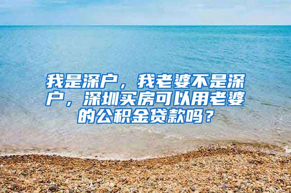 我是深户，我老婆不是深户，深圳买房可以用老婆的公积金贷款吗？