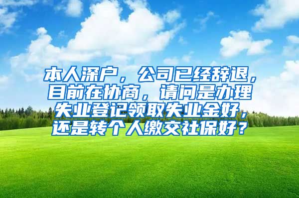 本人深户，公司已经辞退，目前在协商，请问是办理失业登记领取失业金好，还是转个人缴交社保好？