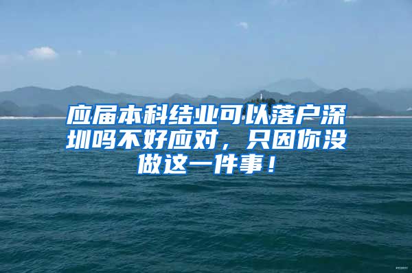 应届本科结业可以落户深圳吗不好应对，只因你没做这一件事！