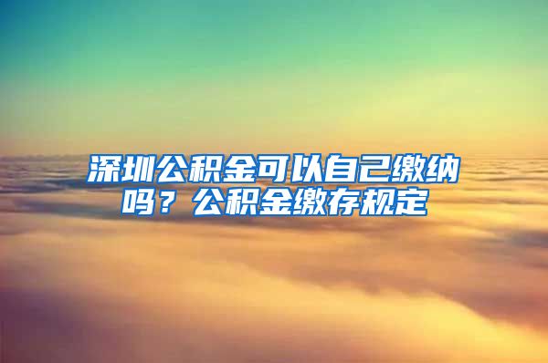 深圳公积金可以自己缴纳吗？公积金缴存规定