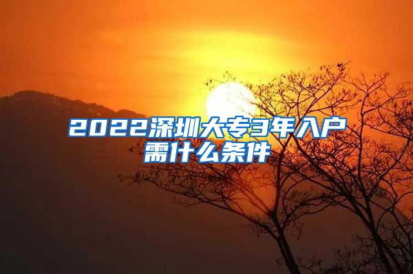 2022深圳大专3年入户需什么条件