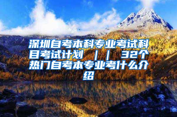 深圳自考本科专业考试科目考试计划 ｜｜ 32个热门自考本专业考什么介绍