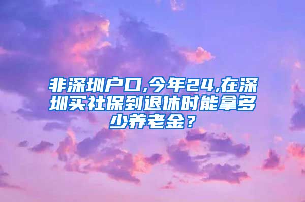 非深圳户口,今年24,在深圳买社保到退休时能拿多少养老金？