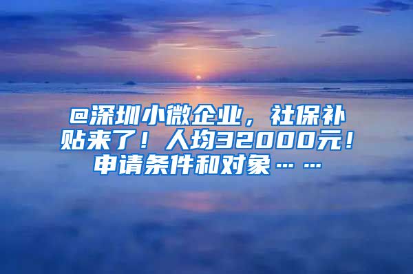 @深圳小微企业，社保补贴来了！人均32000元！申请条件和对象……