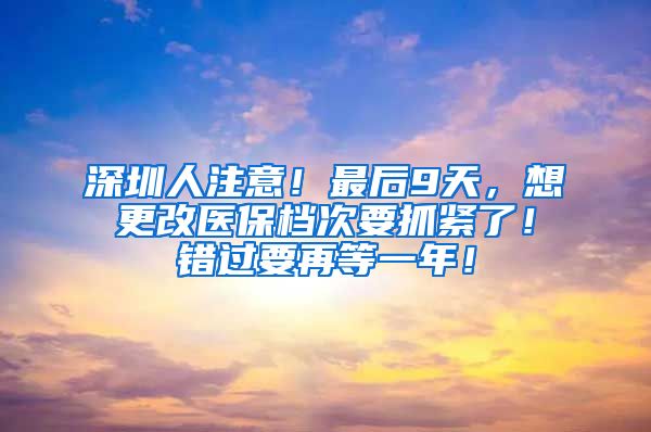 深圳人注意！最后9天，想更改医保档次要抓紧了！错过要再等一年！