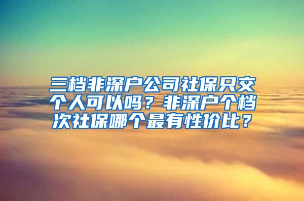 三档非深户公司社保只交个人可以吗？非深户个档次社保哪个最有性价比？