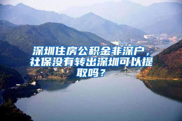 深圳住房公积金非深户，社保没有转出深圳可以提取吗？