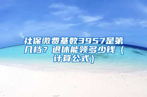 社保缴费基数3957是第几档？退休能领多少钱（计算公式）