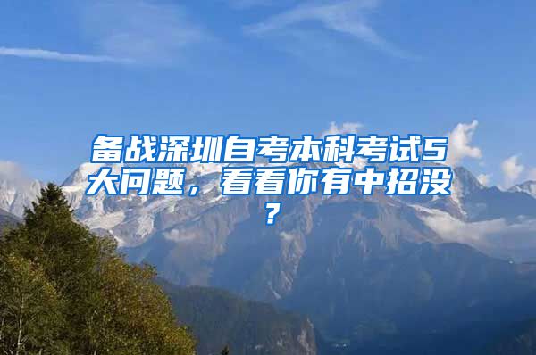 备战深圳自考本科考试5大问题，看看你有中招没？