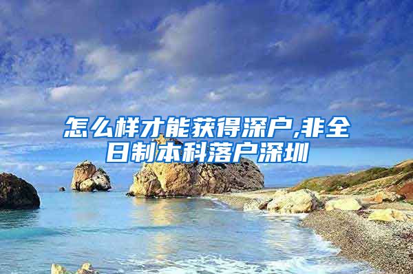 怎么样才能获得深户,非全日制本科落户深圳