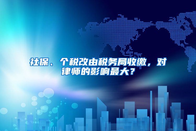 社保、个税改由税务局收缴，对律师的影响最大？