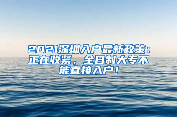 2021深圳入户最新政策：正在收紧，全日制大专不能直接入户！