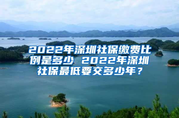 2022年深圳社保缴费比例是多少 2022年深圳社保最低要交多少年？