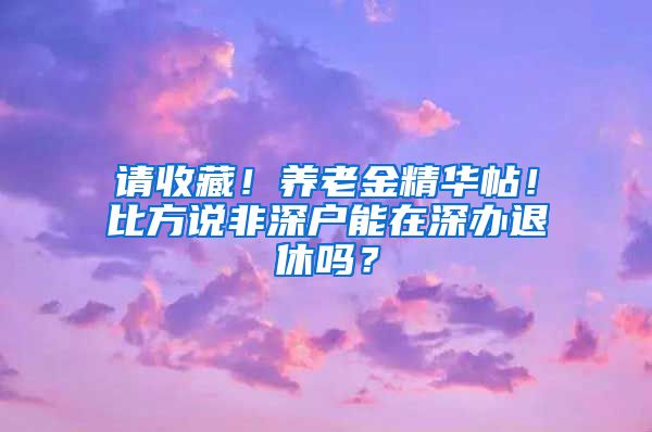 请收藏！养老金精华帖！比方说非深户能在深办退休吗？