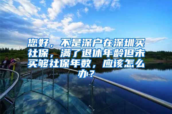 您好，不是深户在深圳买社保，满了退休年龄但未买够社保年数，应该怎么办？