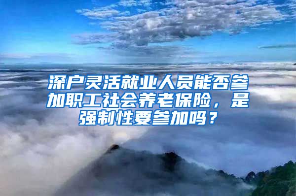 深户灵活就业人员能否参加职工社会养老保险，是强制性要参加吗？