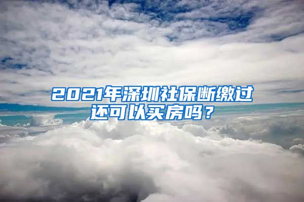 2021年深圳社保断缴过还可以买房吗？