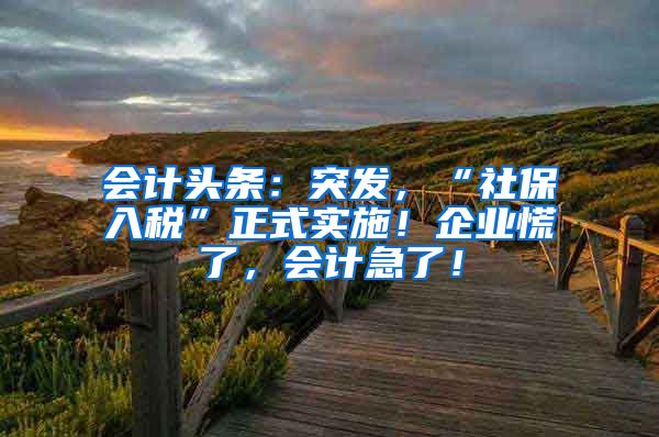 会计头条：突发，“社保入税”正式实施！企业慌了，会计急了！