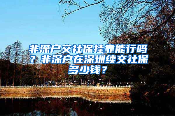 非深户交社保挂靠能行吗？非深户在深圳续交社保多少钱？