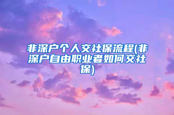 非深户个人交社保流程(非深户自由职业者如何交社保)