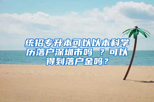 统招专升本可以以本科学历落户深圳市吗 ？可以得到落户金吗？