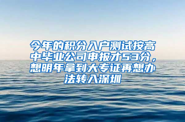 今年的积分入户测试按高中毕业公司申报才53分，想明年拿到大专证再想办法转入深圳