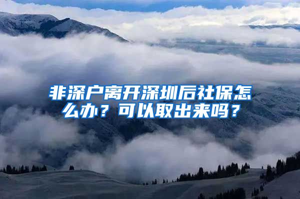 非深户离开深圳后社保怎么办？可以取出来吗？