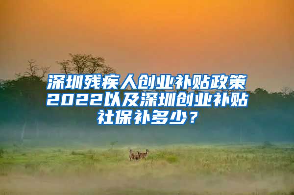 深圳残疾人创业补贴政策2022以及深圳创业补贴社保补多少？