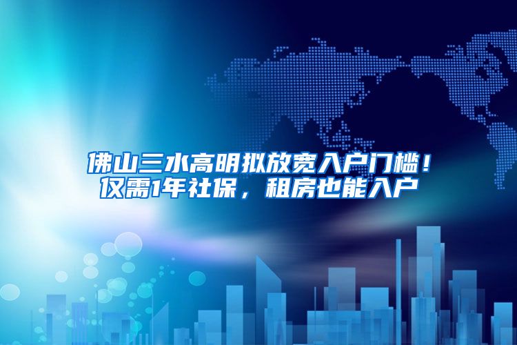 佛山三水高明拟放宽入户门槛！仅需1年社保，租房也能入户