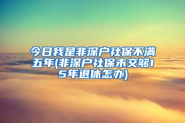 今日我是非深户社保不满五年(非深户社保未交够15年退休怎办)