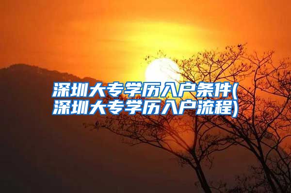 深圳大专学历入户条件(深圳大专学历入户流程)