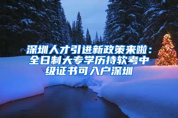 深圳人才引进新政策来啦：全日制大专学历持软考中级证书可入户深圳