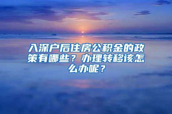 入深户后住房公积金的政策有哪些？办理转移该怎么办呢？